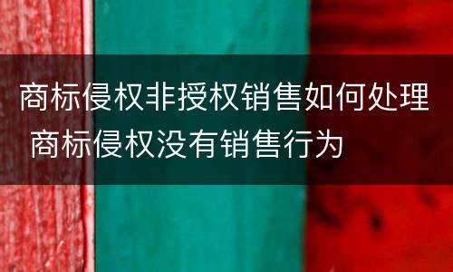 商标侵权非授权销售如何处理 商标侵权没有销售行为