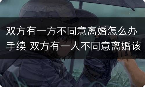 双方有一方不同意离婚怎么办手续 双方有一人不同意离婚该怎么办