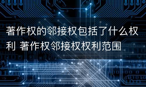 著作权的邻接权包括了什么权利 著作权邻接权权利范围
