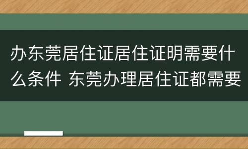 办东莞居住证居住证明需要什么条件 东莞办理居住证都需要什么证明