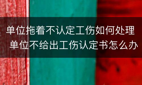 单位拖着不认定工伤如何处理 单位不给出工伤认定书怎么办
