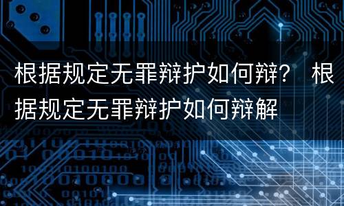 根据规定无罪辩护如何辩？ 根据规定无罪辩护如何辩解
