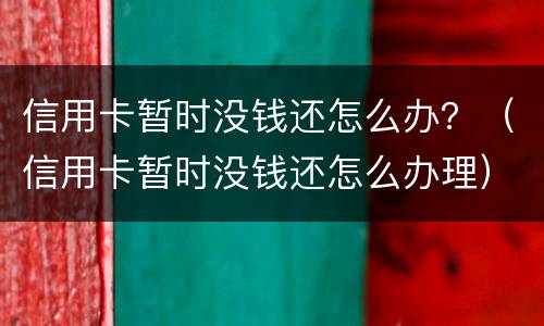 信用卡暂时没钱还怎么办？（信用卡暂时没钱还怎么办理）