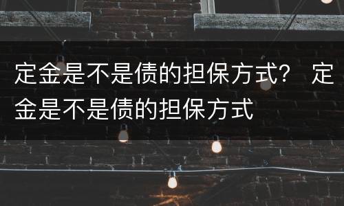 定金是不是债的担保方式？ 定金是不是债的担保方式