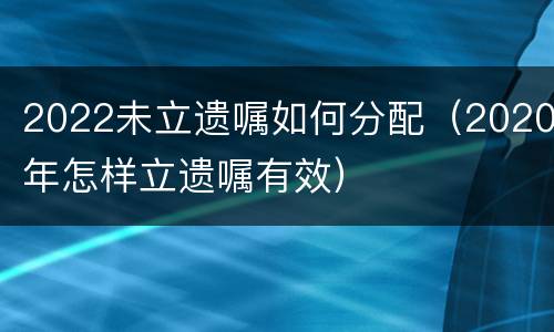 2022未立遗嘱如何分配（2020年怎样立遗嘱有效）