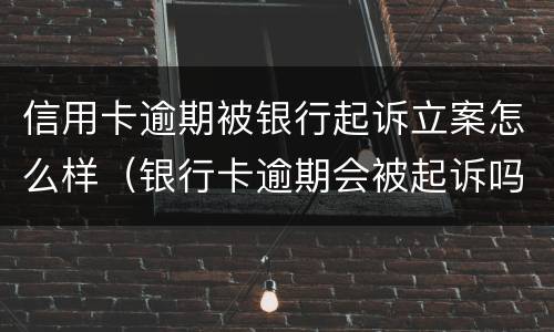 信用卡逾期被银行起诉立案怎么样（银行卡逾期会被起诉吗）