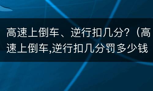 高速上倒车、逆行扣几分?（高速上倒车,逆行扣几分罚多少钱）