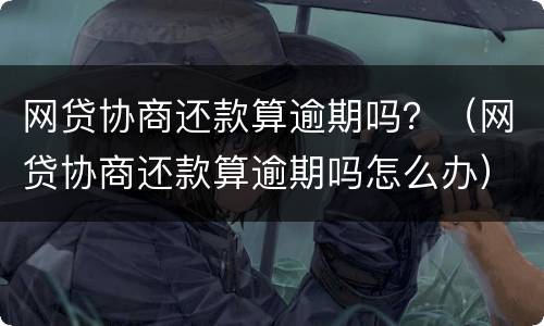 网贷协商还款算逾期吗？（网贷协商还款算逾期吗怎么办）
