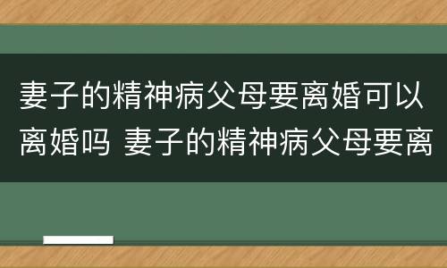 妻子的精神病父母要离婚可以离婚吗 妻子的精神病父母要离婚可以离婚吗知乎