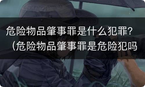 危险物品肇事罪是什么犯罪？（危险物品肇事罪是危险犯吗）