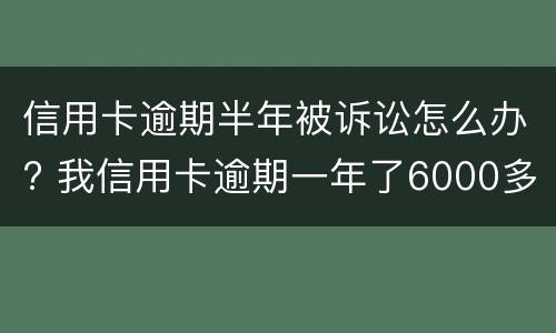 信用卡逾期半年被诉讼怎么办? 我信用卡逾期一年了6000多被起诉了怎么办