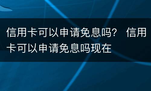 信用卡可以申请免息吗？ 信用卡可以申请免息吗现在