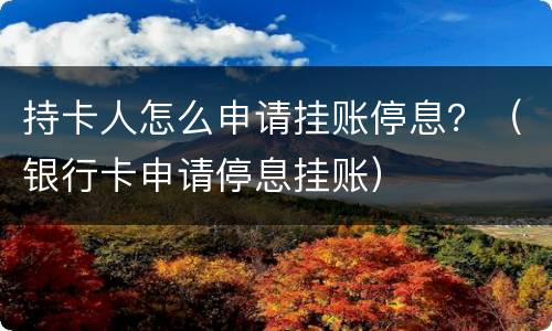 持卡人怎么申请挂账停息？（银行卡申请停息挂账）