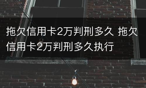 拖欠信用卡2万判刑多久 拖欠信用卡2万判刑多久执行