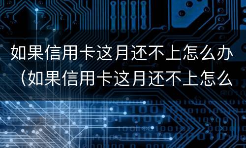 如果信用卡这月还不上怎么办（如果信用卡这月还不上怎么办呢）