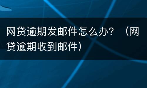 网贷逾期发邮件怎么办？（网贷逾期收到邮件）