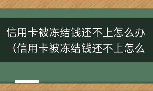 信用卡被冻结钱还不上怎么办（信用卡被冻结钱还不上怎么办呢）
