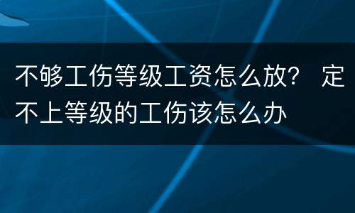 不够工伤等级工资怎么放？ 定不上等级的工伤该怎么办