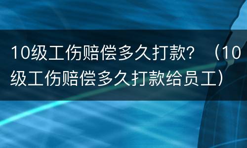 10级工伤赔偿多久打款？（10级工伤赔偿多久打款给员工）