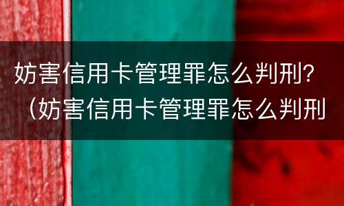 妨害信用卡管理罪怎么判刑？（妨害信用卡管理罪怎么判刑）
