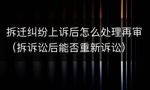 拆迁纠纷上诉后怎么处理再审（拆诉讼后能否重新诉讼）