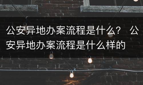 公安异地办案流程是什么？ 公安异地办案流程是什么样的