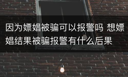 因为嫖娼被骗可以报警吗 想嫖娼结果被骗报警有什么后果