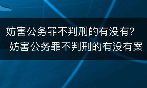 妨害公务罪不判刑的有没有？ 妨害公务罪不判刑的有没有案底