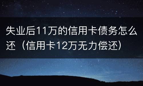 失业后11万的信用卡债务怎么还（信用卡12万无力偿还）