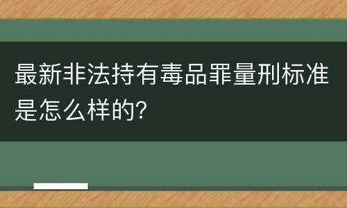 最新非法持有毒品罪量刑标准是怎么样的？
