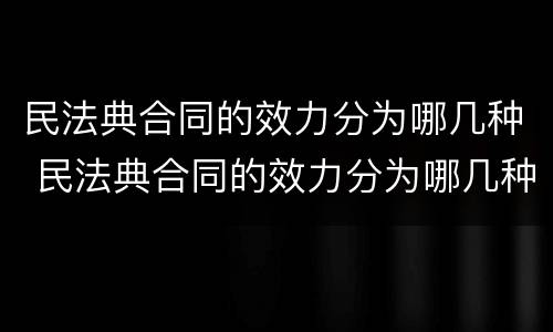 民法典合同的效力分为哪几种 民法典合同的效力分为哪几种类型