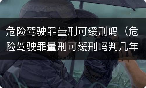 危险驾驶罪量刑可缓刑吗（危险驾驶罪量刑可缓刑吗判几年）