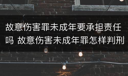 故意伤害罪未成年要承担责任吗 故意伤害未成年罪怎样判刑