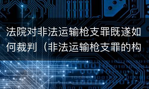 法院对非法运输枪支罪既遂如何裁判（非法运输枪支罪的构成）