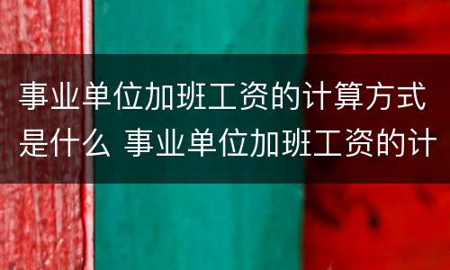 事业单位加班工资的计算方式是什么 事业单位加班工资的计算方式是什么意思
