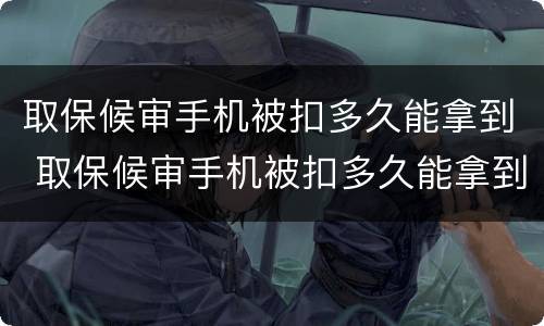 取保候审手机被扣多久能拿到 取保候审手机被扣多久能拿到通知书