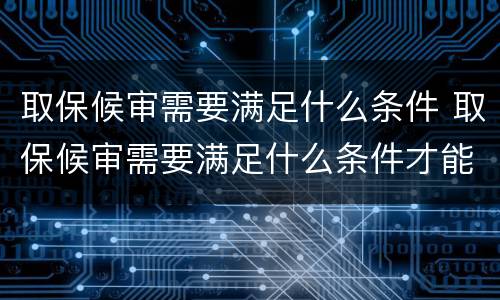 取保候审需要满足什么条件 取保候审需要满足什么条件才能结案