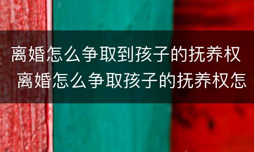 离婚怎么争取到孩子的抚养权 离婚怎么争取孩子的抚养权怎么判