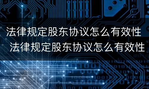 法律规定股东协议怎么有效性 法律规定股东协议怎么有效性解除