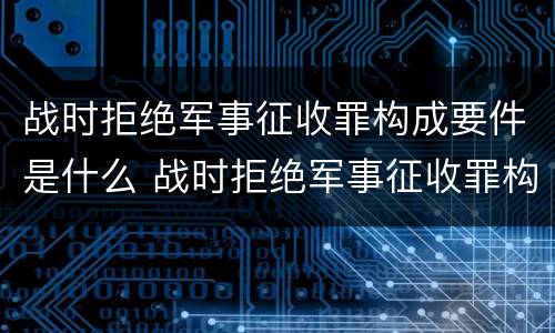 战时拒绝军事征收罪构成要件是什么 战时拒绝军事征收罪构成要件是什么意思