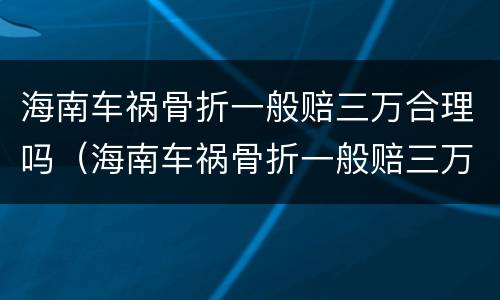 海南车祸骨折一般赔三万合理吗（海南车祸骨折一般赔三万合理吗知乎）