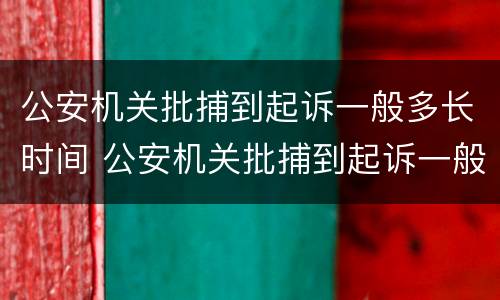 公安机关批捕到起诉一般多长时间 公安机关批捕到起诉一般多长时间开庭