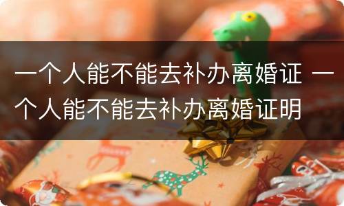 一个人能不能去补办离婚证 一个人能不能去补办离婚证明