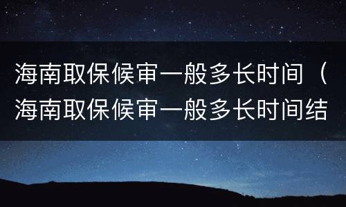 海南取保候审一般多长时间（海南取保候审一般多长时间结案）