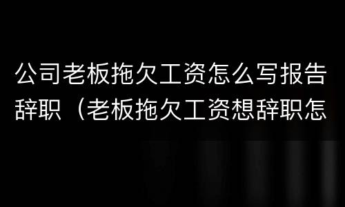 公司老板拖欠工资怎么写报告辞职（老板拖欠工资想辞职怎么写）