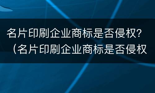 名片印刷企业商标是否侵权？（名片印刷企业商标是否侵权了）