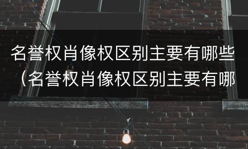 名誉权肖像权区别主要有哪些（名誉权肖像权区别主要有哪些方面）