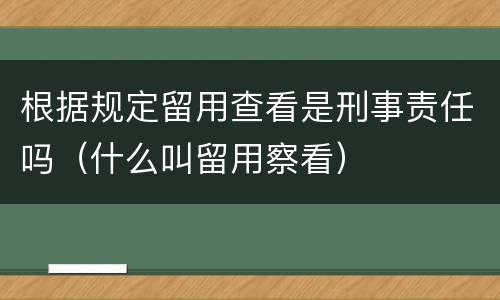 根据规定留用查看是刑事责任吗（什么叫留用察看）