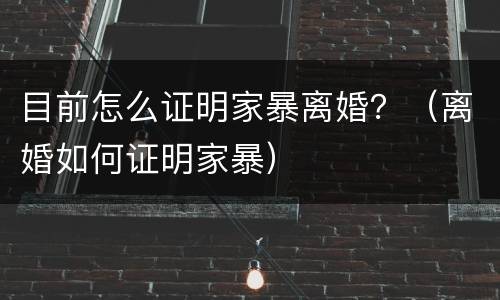 目前怎么证明家暴离婚？（离婚如何证明家暴）