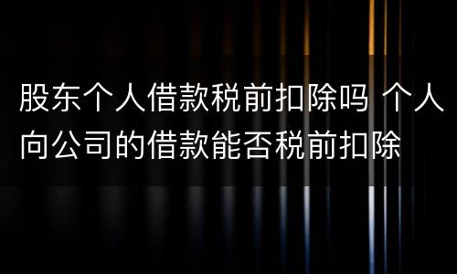 股东个人借款税前扣除吗 个人向公司的借款能否税前扣除